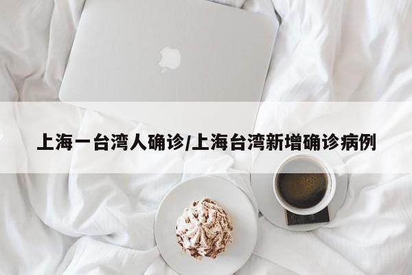 上海一台湾人确诊/上海台湾新增确诊病例