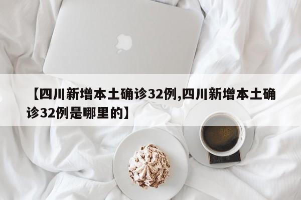 【四川新增本土确诊32例,四川新增本土确诊32例是哪里的】