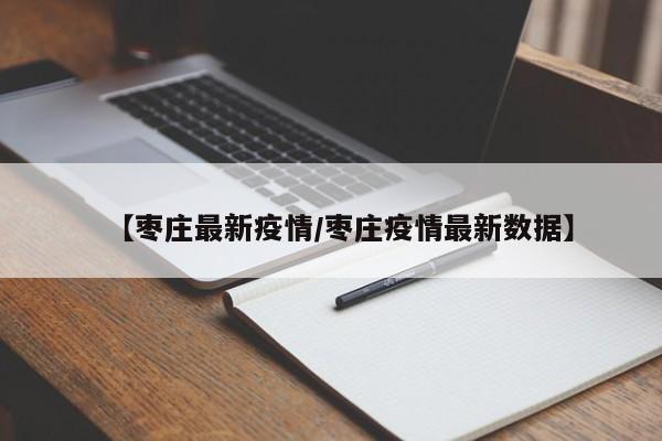 【枣庄最新疫情/枣庄疫情最新数据】