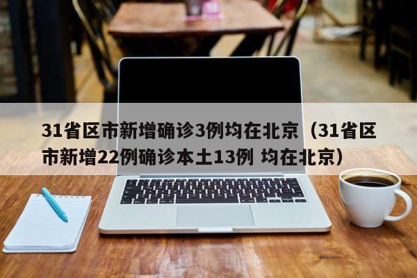 31省区市新增确诊3例均在北京(31省区市新增22例确诊本土13例 均在北京)
