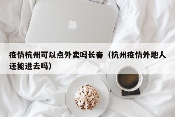 疫情杭州可以点外卖吗长春（杭州疫情外地人还能进去吗）