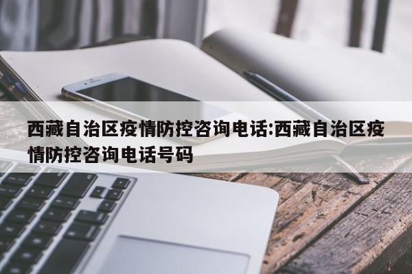 西藏自治区疫情防控咨询电话:西藏自治区疫情防控咨询电话号码