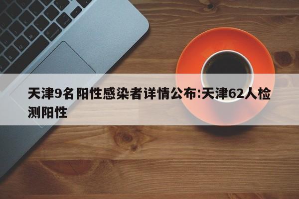 天津9名阳性感染者详情公布:天津62人检测阳性