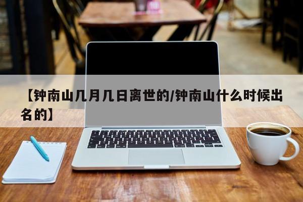 【钟南山几月几日离世的/钟南山什么时候出名的】