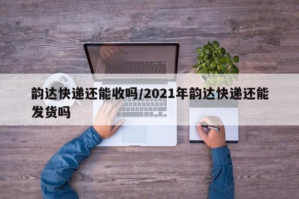 韵达快递还能收吗/2021年韵达快递还能发货吗