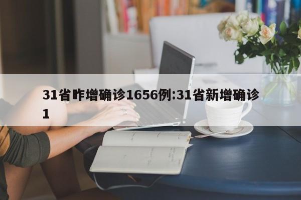 31省昨增确诊1656例:31省新增确诊1
