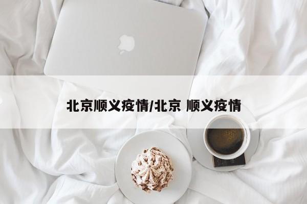 北京顺义疫情/北京 顺义疫情