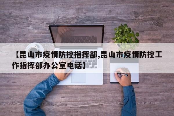 【昆山市疫情防控指挥部,昆山市疫情防控工作指挥部办公室电话】