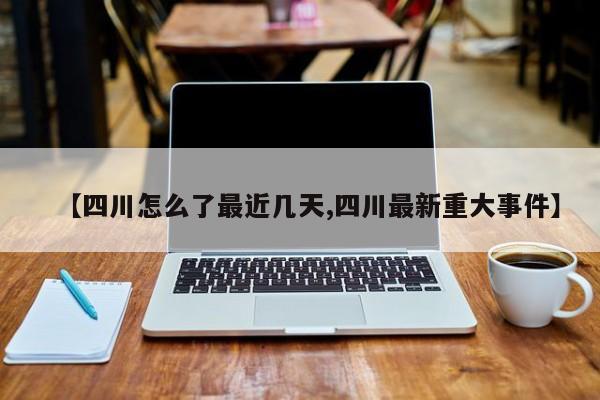 【四川怎么了最近几天,四川最新重大事件】
