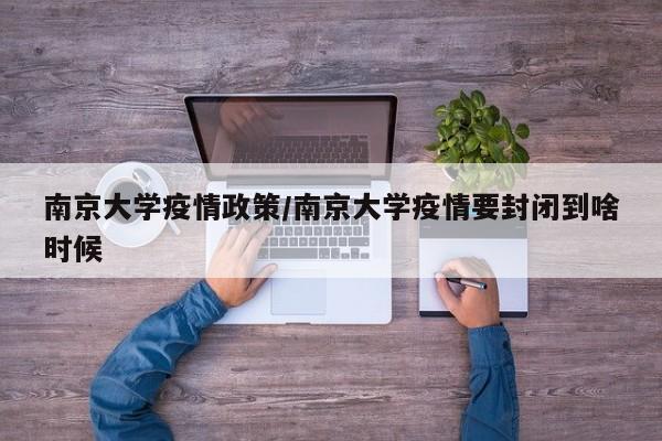 南京大学疫情政策/南京大学疫情要封闭到啥时候