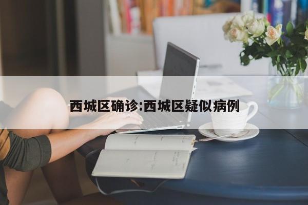 西城区确诊:西城区疑似病例