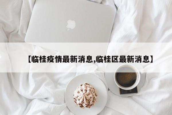 【临桂疫情最新消息,临桂区最新消息】