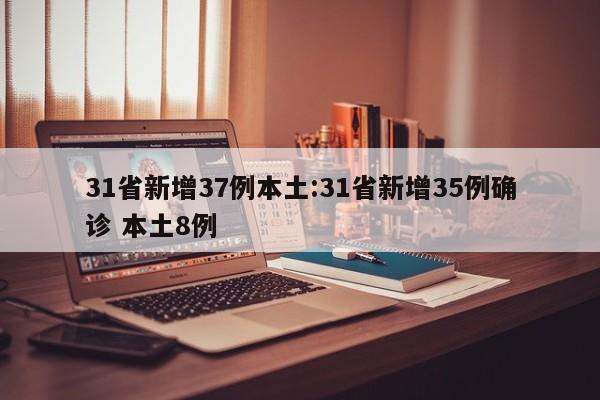 31省新增37例本土:31省新增35例确诊 本土8例