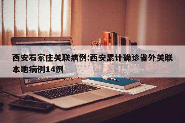 西安石家庄关联病例:西安累计确诊省外关联本地病例14例