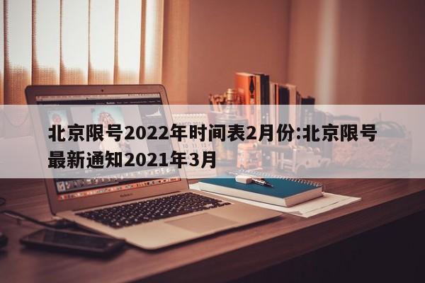 北京限号2022年时间表2月份:北京限号最新通知2021年3月