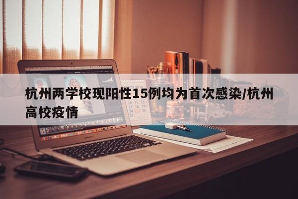 杭州两学校现阳性15例均为首次感染/杭州高校疫情