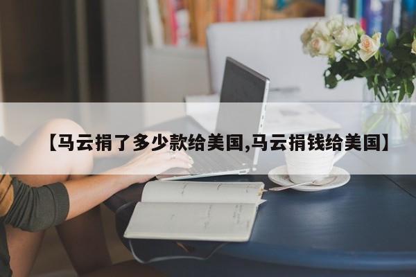 【马云捐了多少款给美国,马云捐钱给美国】