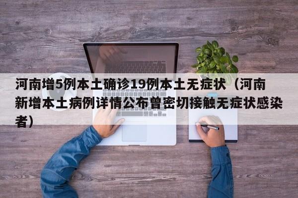 河南增5例本土确诊19例本土无症状（河南新增本土病例详情公布曾密切接触无症状感染者）