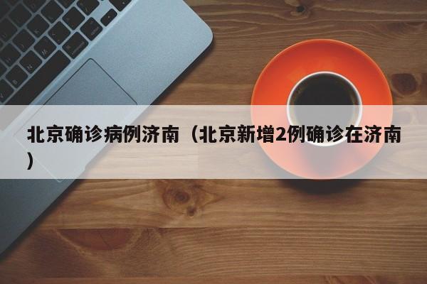 北京确诊病例济南(北京新增2例确诊在济南)