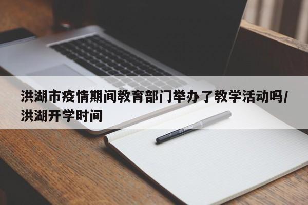 洪湖市疫情期间教育部门举办了教学活动吗/洪湖开学时间