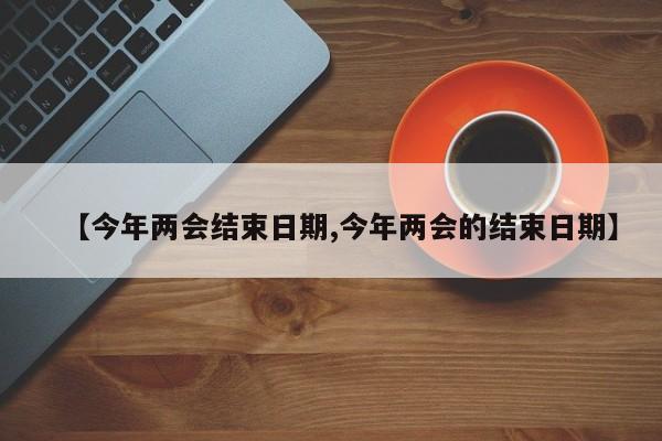 【今年两会结束日期,今年两会的结束日期】