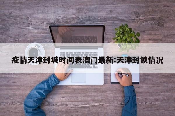 疫情天津封城时间表澳门最新:天津封锁情况