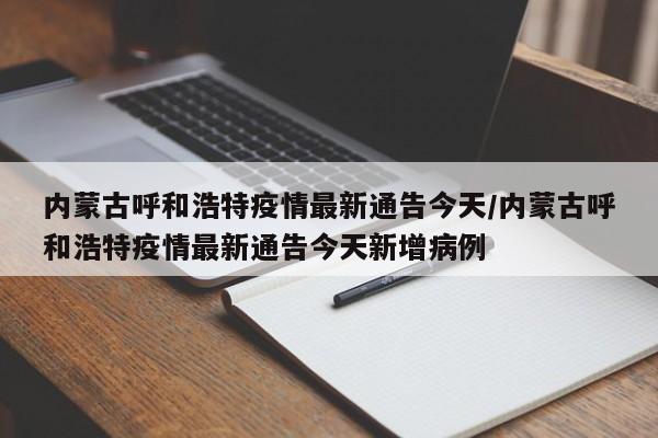 内蒙古呼和浩特疫情最新通告今天/内蒙古呼和浩特疫情最新通告今天新增病例